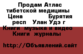 Продам Атлас тибетской медицины › Цена ­ 10 000 - Бурятия респ., Улан-Удэ г. Книги, музыка и видео » Книги, журналы   